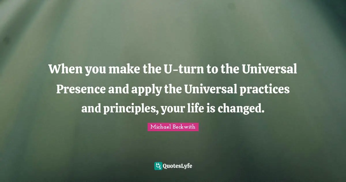 When you make the U-turn to the Universal Presence and apply the Universal practices and principles, your life is changed.