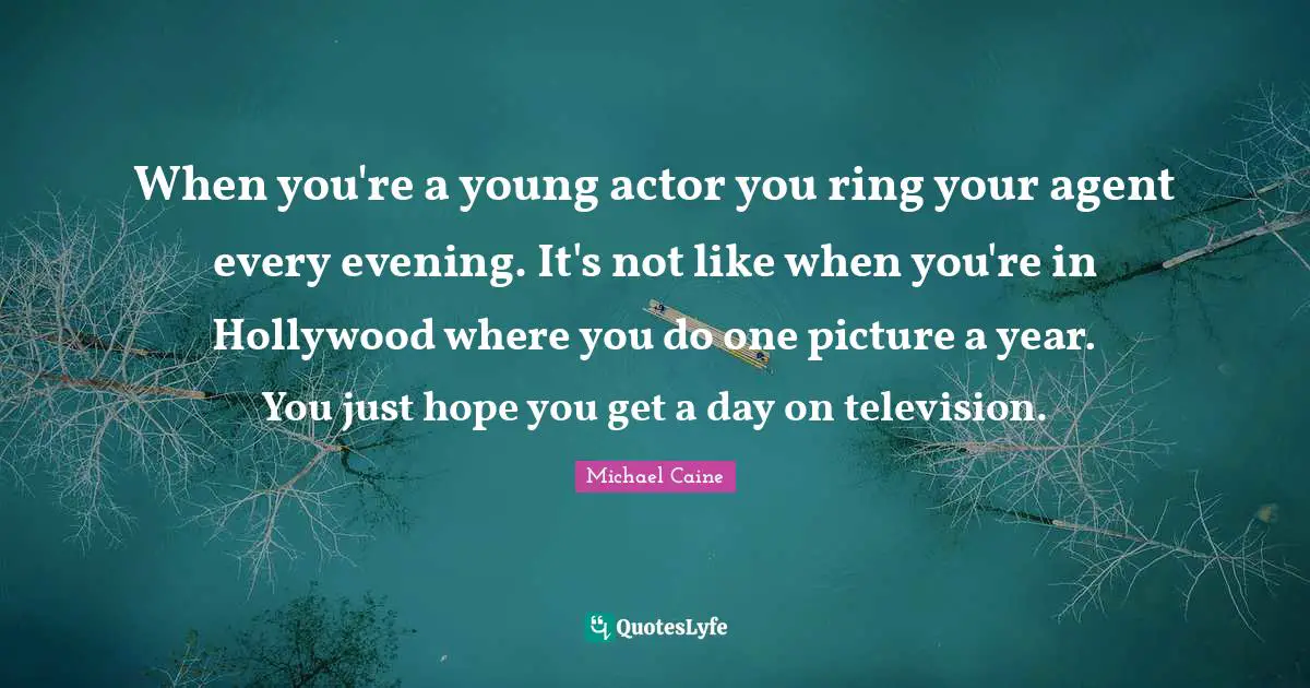 When you're a young actor you ring your agent every evening. It's not like when you're in Hollywood where you do one picture a year. You just hope you get a day on television.