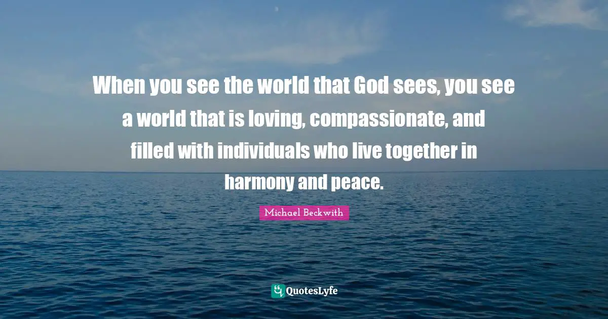 When you see the world that God sees, you see a world that is loving, compassionate, and filled with individuals who live together in harmony and peace.