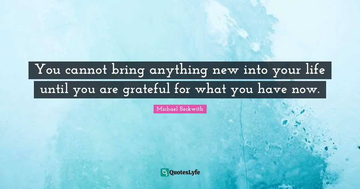 You cannot bring anything new into your life until you are grateful for what you have now.