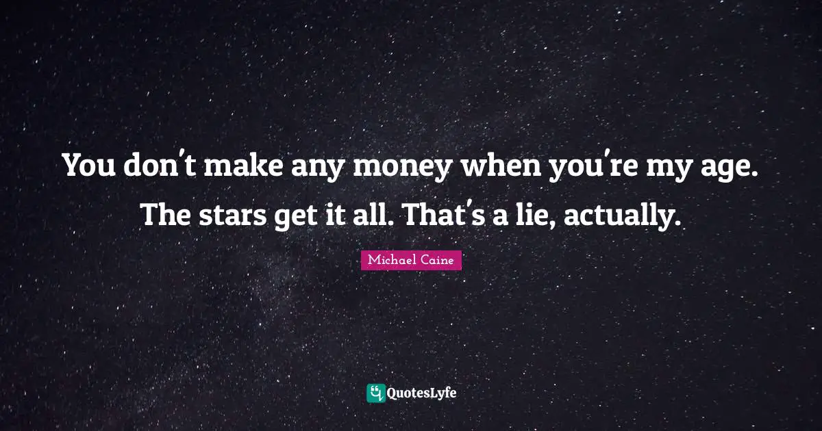 You don't make any money when you're my age. The stars get it all. That's a lie, actually.