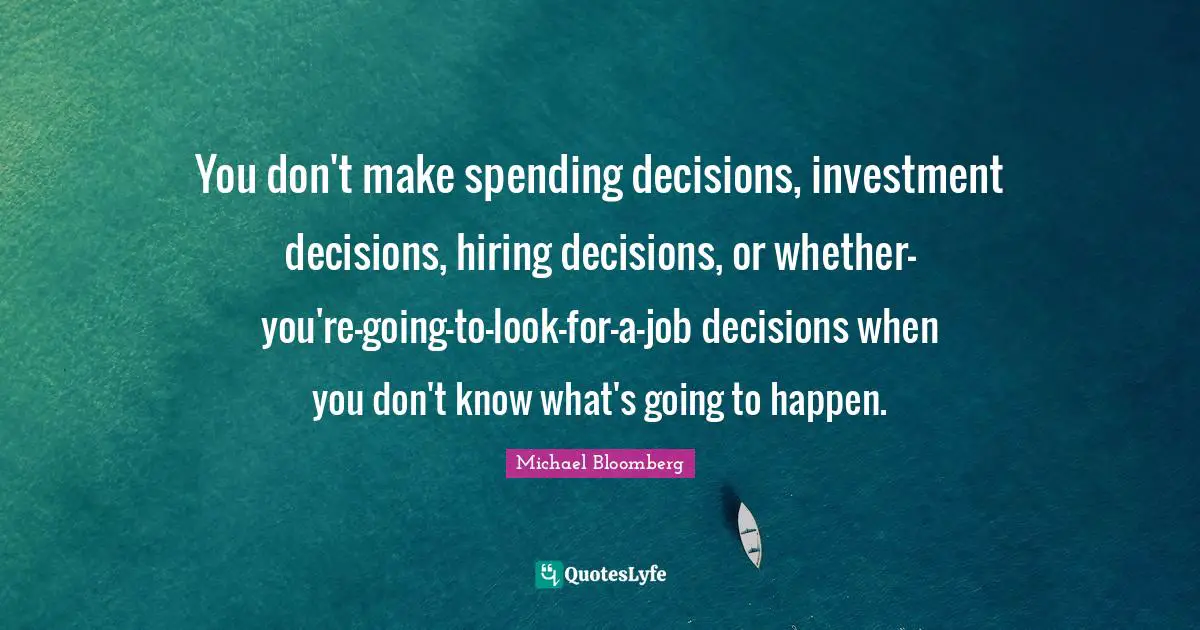 You don't make spending decisions, investment decisions, hiring decisions, or whether-you're-going-to-look-for-a-job decisions when you don't know what's going to happen.