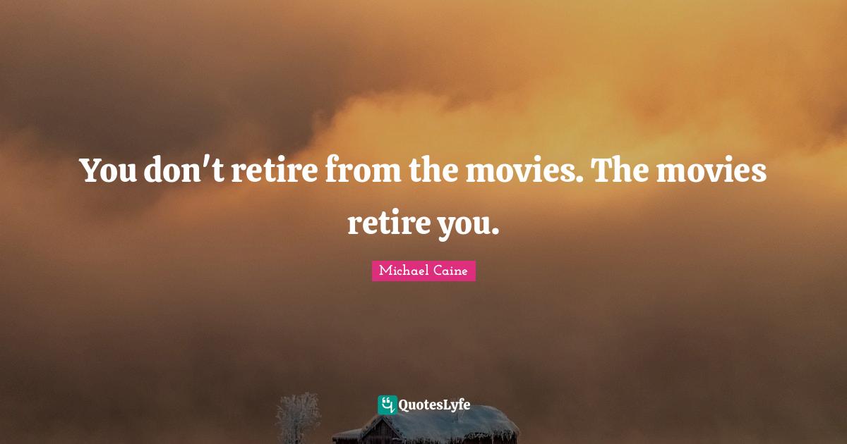 You don't retire from the movies. The movies retire you.