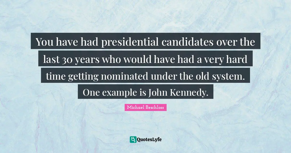 You have had presidential candidates over the last 30 years who would have had a very hard time getting nominated under the old system. One example is John Kennedy.