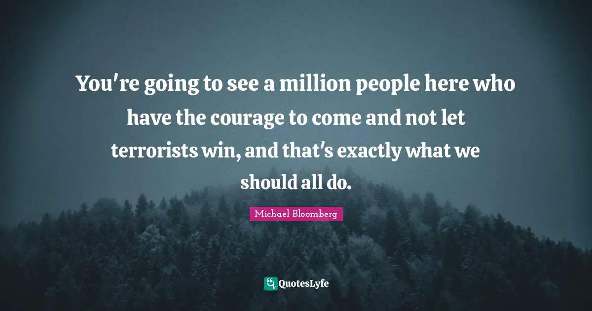 You're going to see a million people here who have the courage to come and not let terrorists win, and that's exactly what we should all do.