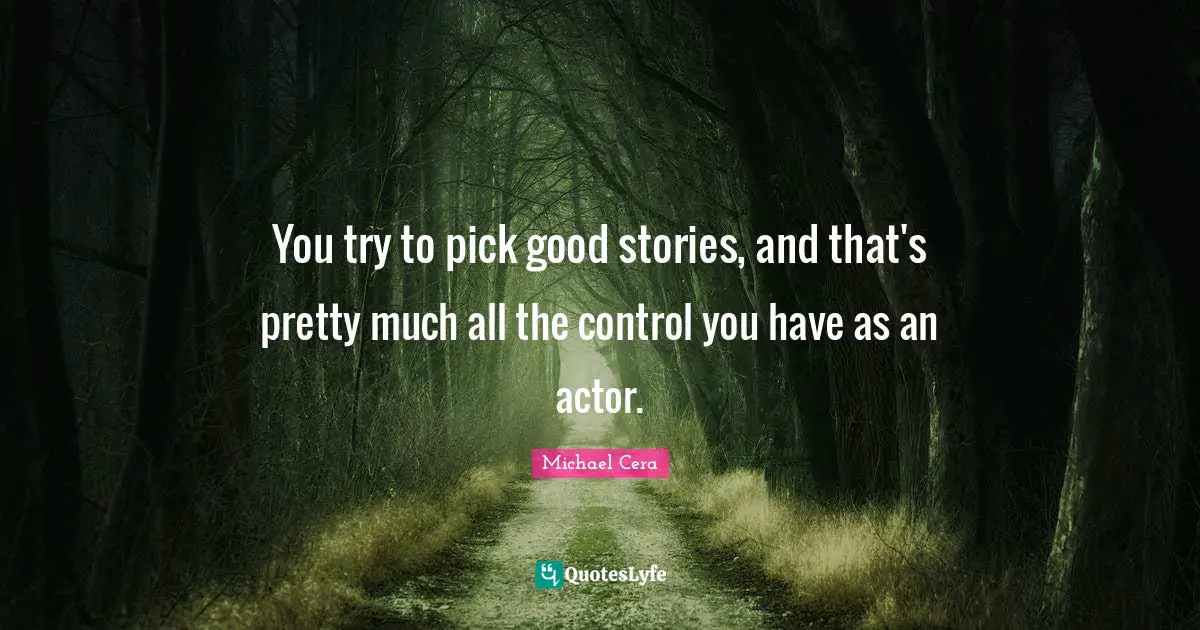 You try to pick good stories, and that's pretty much all the control you have as an actor.