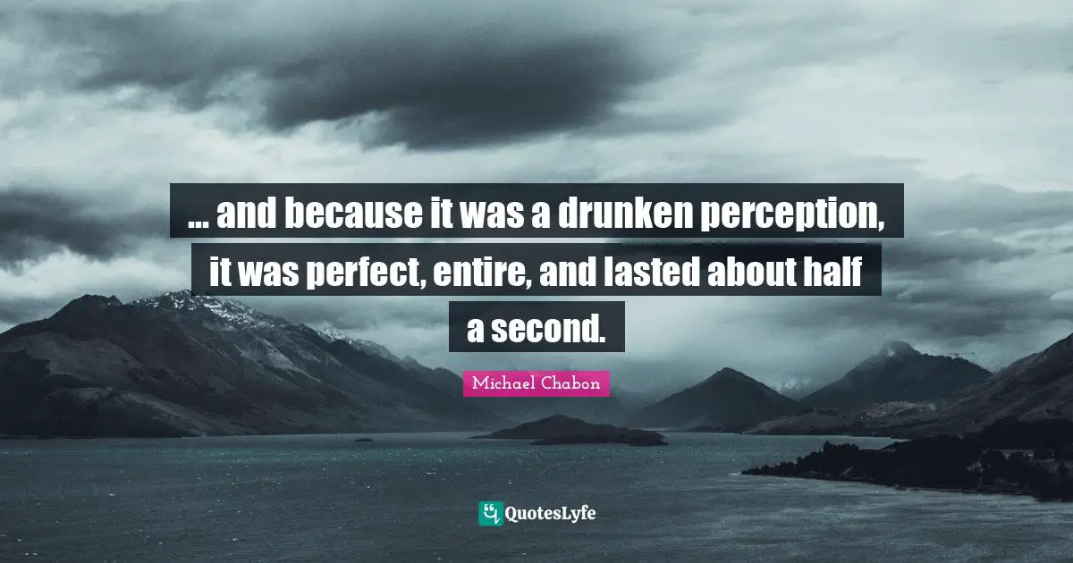 ... and because it was a drunken perception, it was perfect, entire, and lasted about half a second.