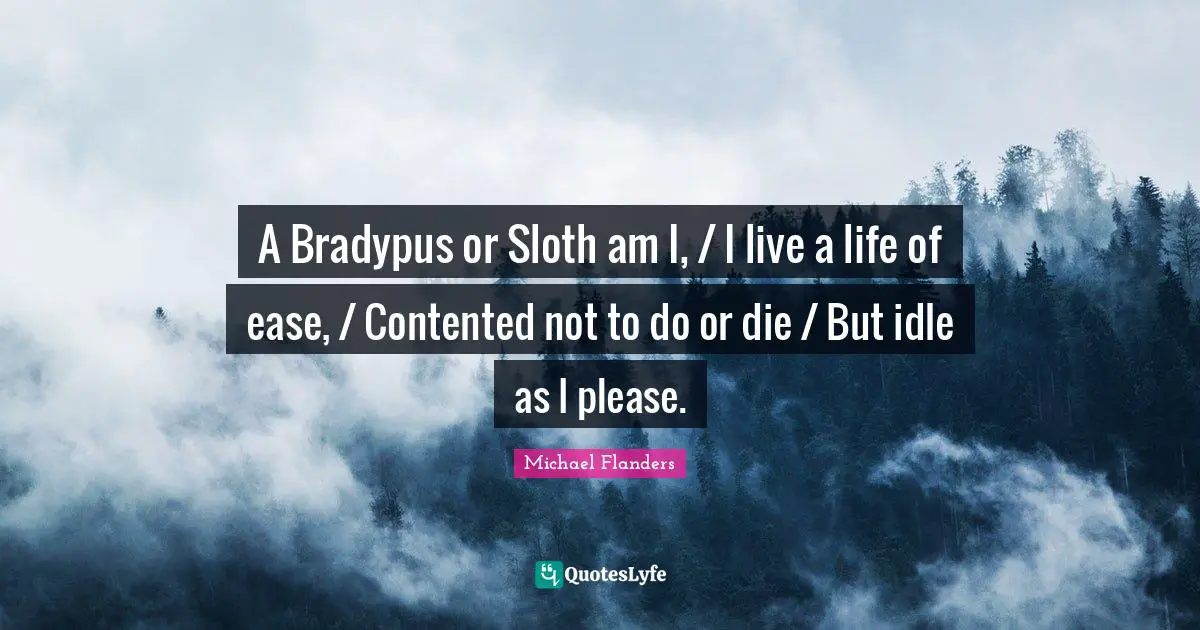 A Bradypus or Sloth am I, / I live a life of ease, / Contented not to do or die / But idle as I please.
