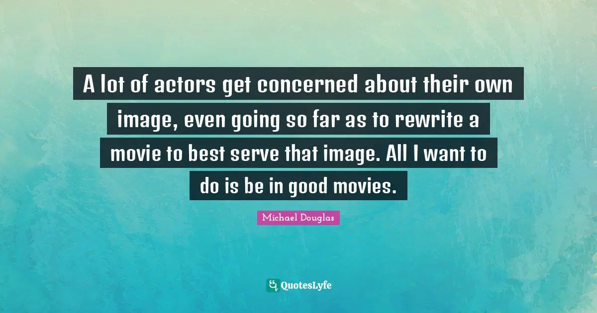Michael Douglas Quotes: "A lot of actors get concerned about their own image, even going so far as to rewrite a movie to best serve that image. All I want to do is be in good movies."