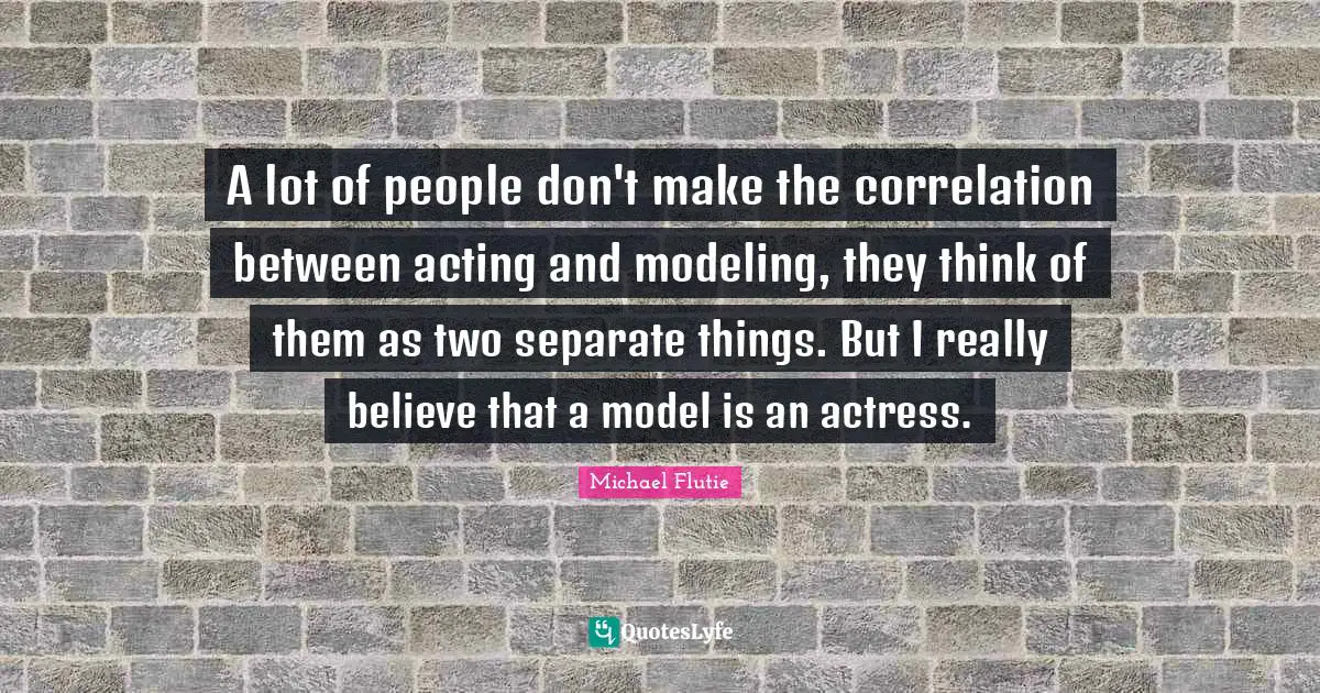A lot of people don't make the correlation between acting and modeling, they think of them as two separate things. But I really believe that a model is an actress.