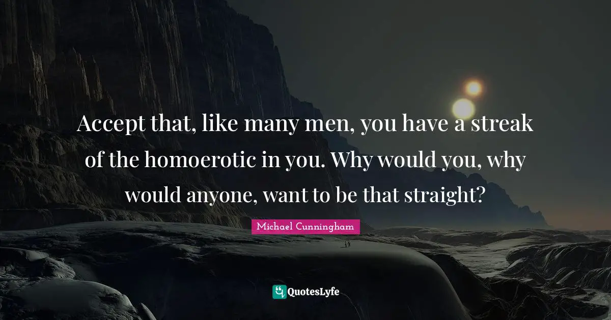 Accept that, like many men, you have a streak of the homoerotic in you. Why would you, why would anyone, want to be that straight?