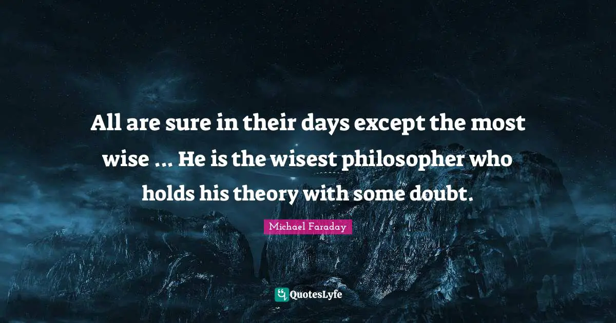Philosopher Quotes: "All are sure in their days except the most wise ... He is the wisest philosopher who holds his theory with some doubt."