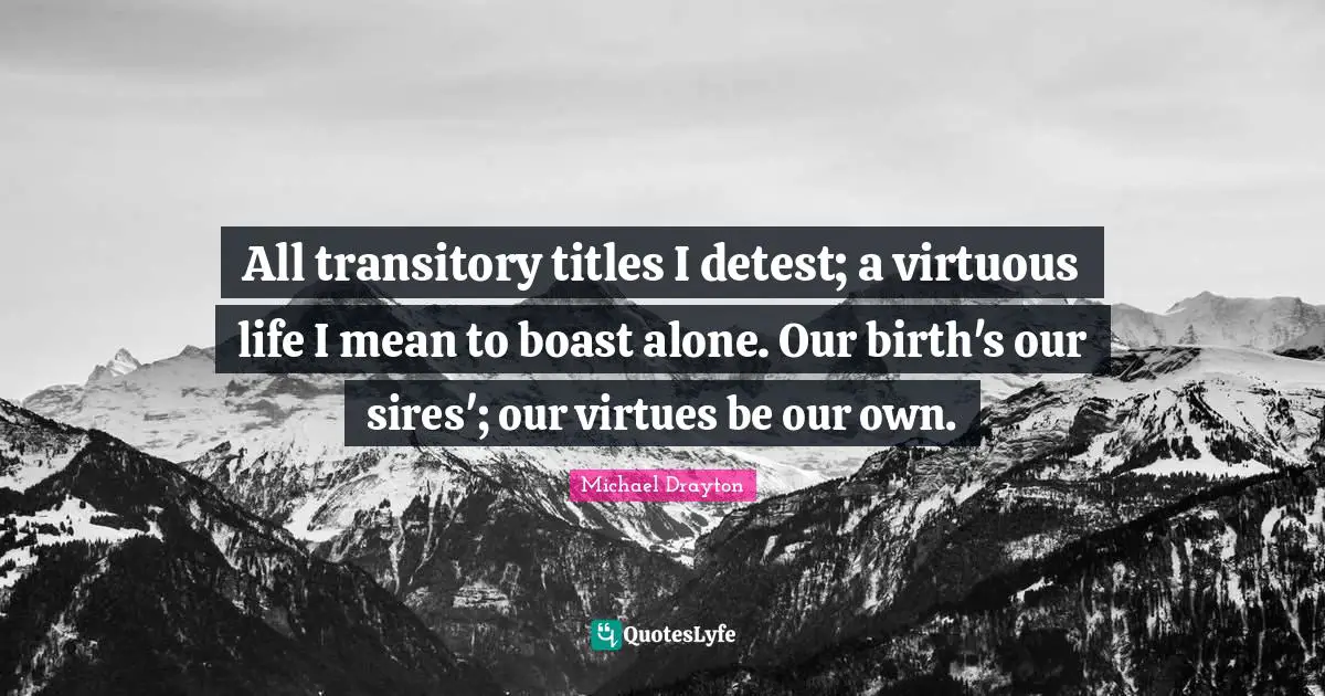 All transitory titles I detest; a virtuous life I mean to boast alone. Our birth's our sires'; our virtues be our own.