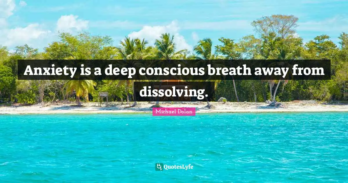 Anxiety is a deep conscious breath away from dissolving.