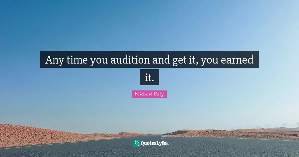 Any time you audition and get it, you earned it.