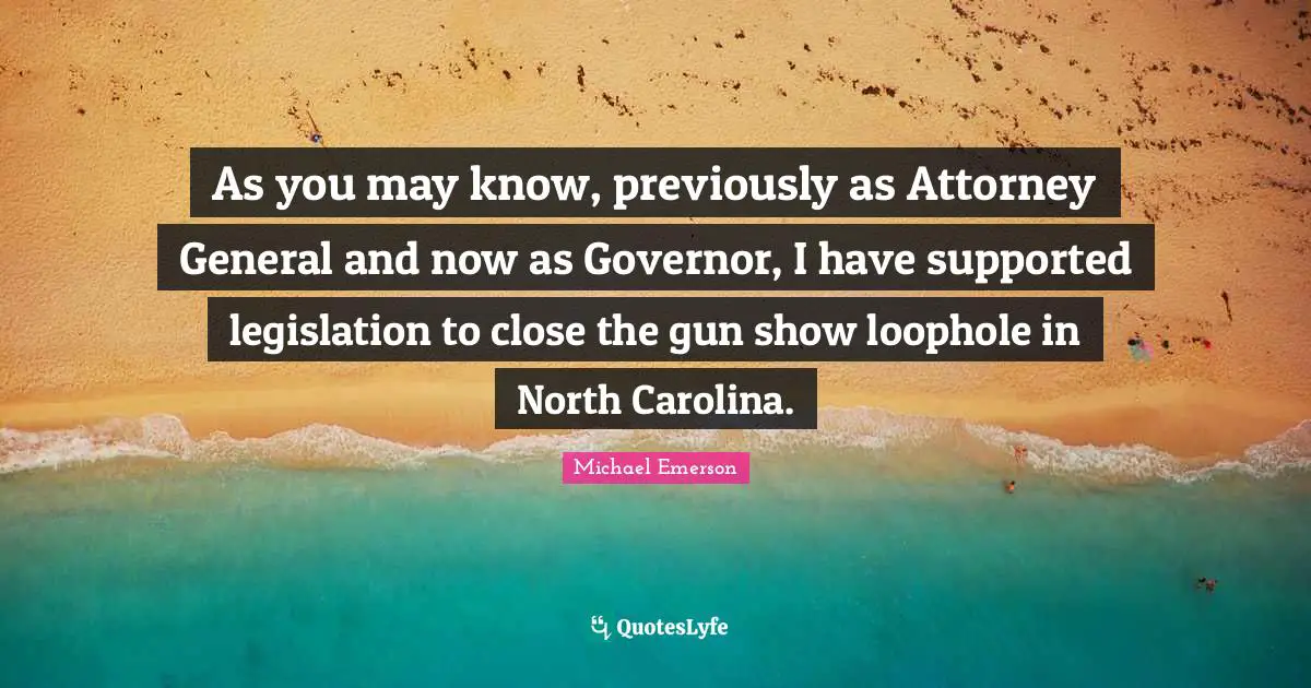 Michael Emerson Quotes: "As you may know, previously as Attorney General and now as Governor, I have supported legislation to close the gun show loophole in North Carolina."
