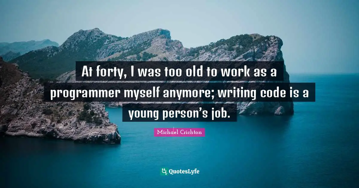 Writing Code Quotes: "At forty, I was too old to work as a programmer myself anymore; writing code is a young person’s job."