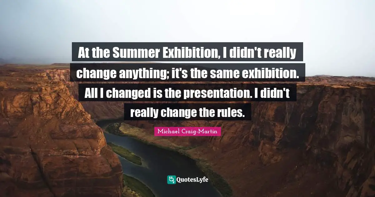 At the Summer Exhibition, I didn't really change anything; it's the same exhibition. All I changed is the presentation. I didn't really change the rules.