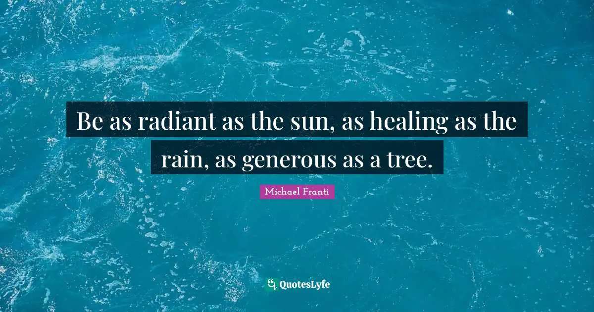 Be as radiant as the sun, as healing as the rain, as generous as a tree.