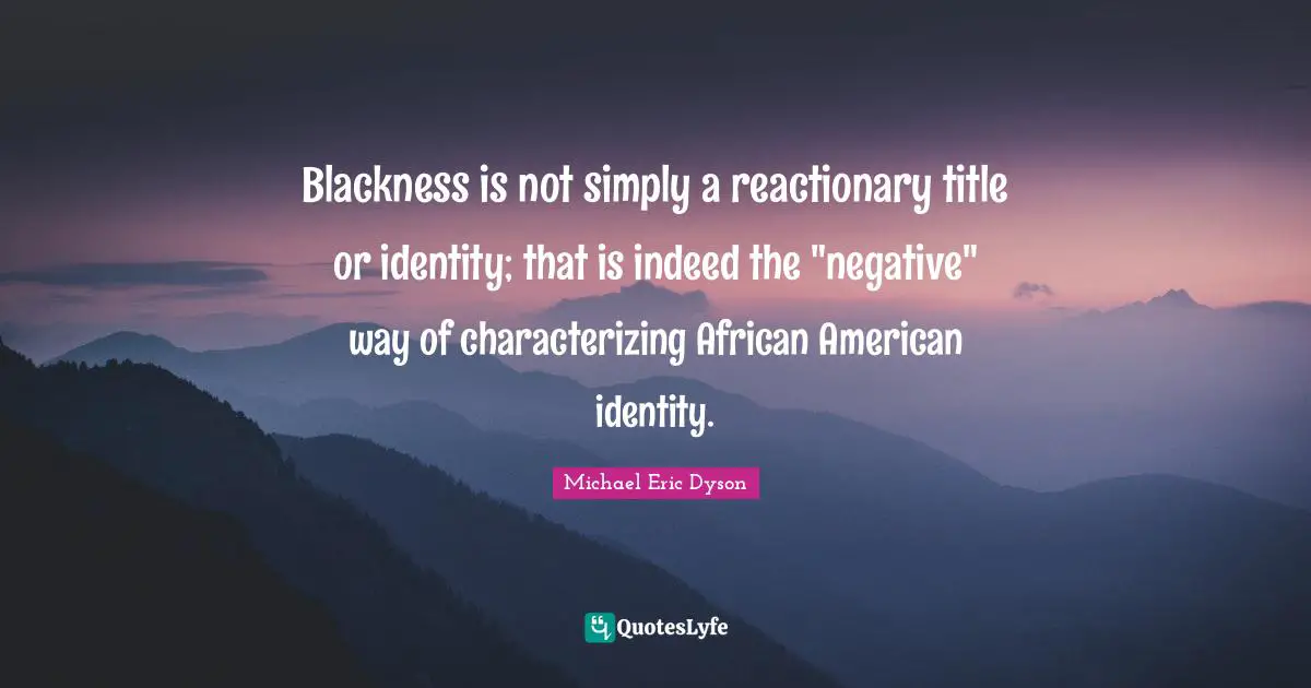 Blackness is not simply a reactionary title or identity; that is indeed the "negative" way of characterizing African American identity.