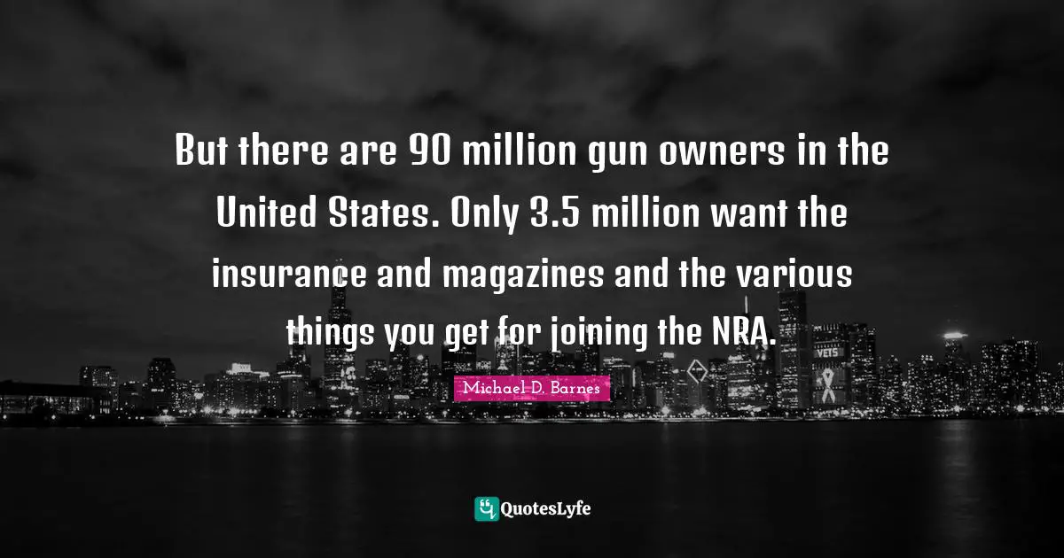 But there are 90 million gun owners in the United States. Only 3.5 million want the insurance and magazines and the various things you get for joining the NRA.