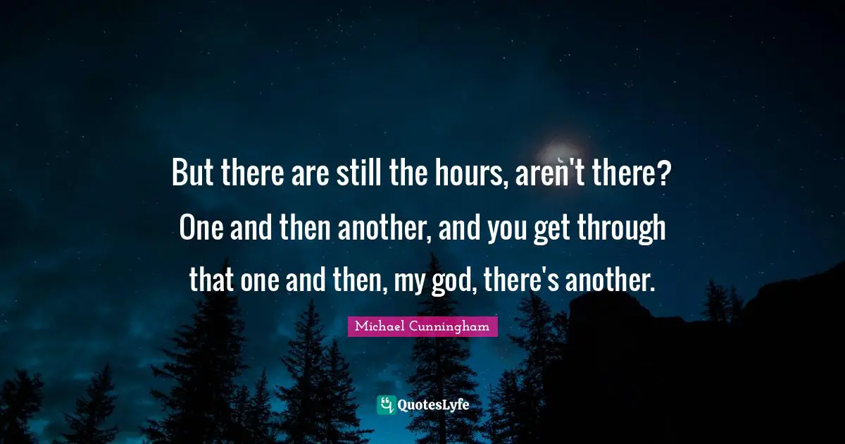 But there are still the hours, aren't there? One and then another, and you get through that one and then, my god, there's another.