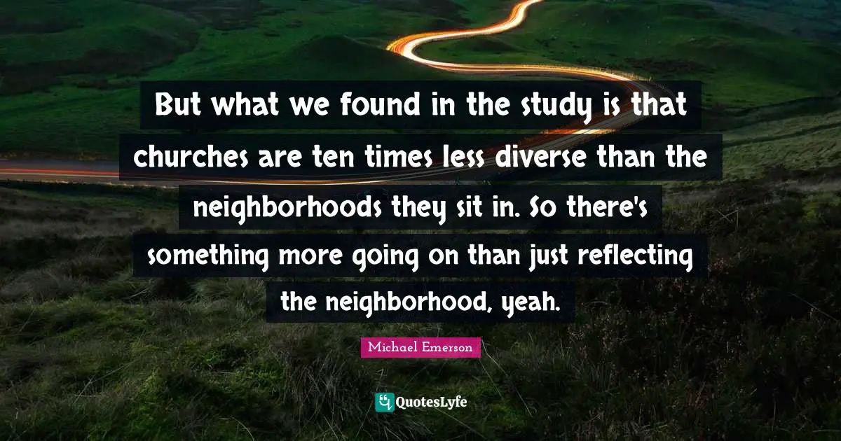 Michael Emerson Quotes: "But what we found in the study is that churches are ten times less diverse than the neighborhoods they sit in. So there's something more going on than just reflecting the neighborhood, yeah."