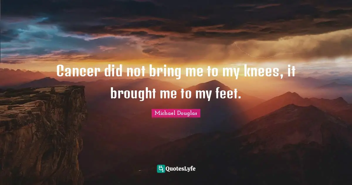 Michael Douglas Quotes: "Cancer did not bring me to my knees, it brought me to my feet."