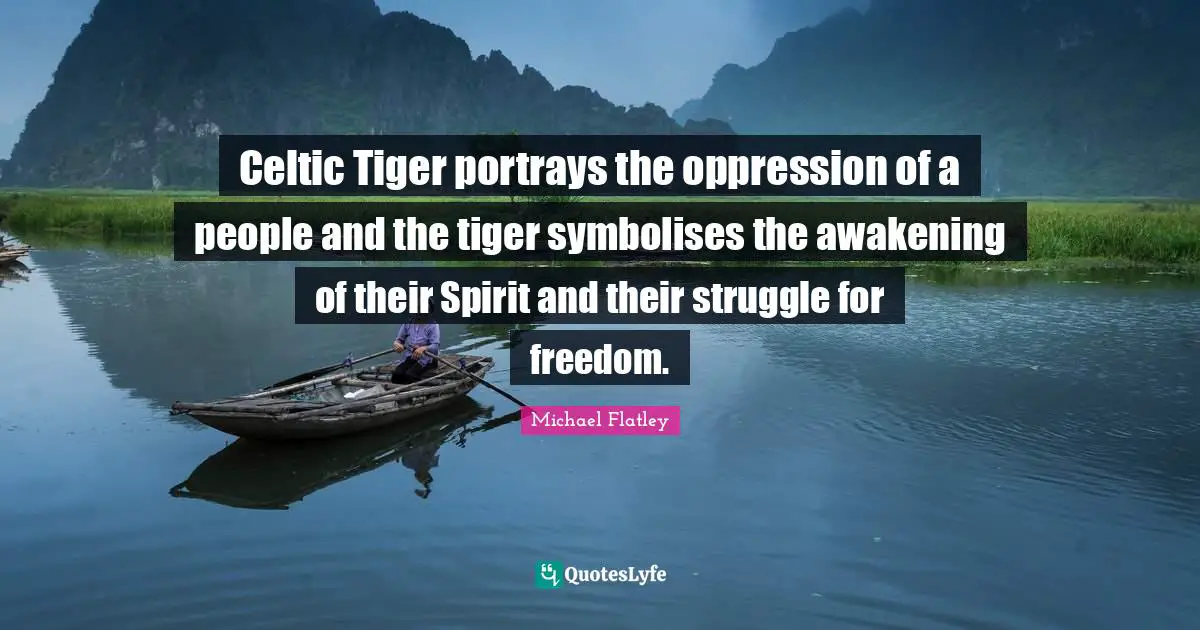 Celtic Tiger portrays the oppression of a people and the tiger symbolises the awakening of their Spirit and their struggle for freedom.
