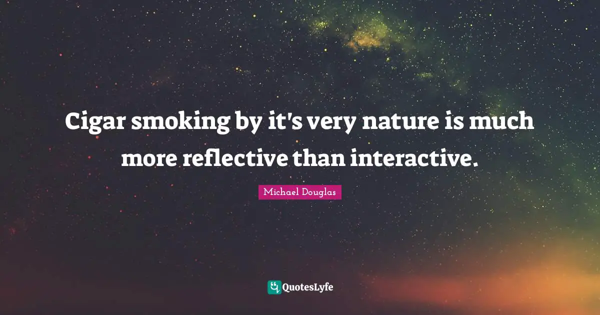 Michael Douglas Quotes: "Cigar smoking by it's very nature is much more reflective than interactive."