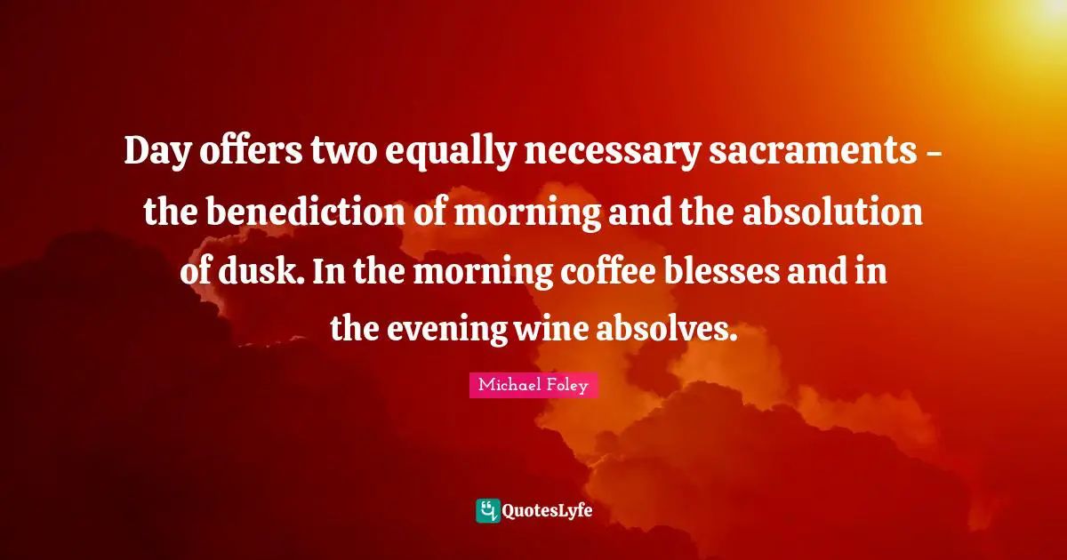 Sacraments Quotes: "Day offers two equally necessary sacraments - the benediction of morning and the absolution of dusk. In the morning coffee blesses and in the evening wine absolves."