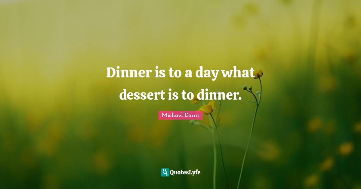Dinner is to a day what dessert is to dinner.
