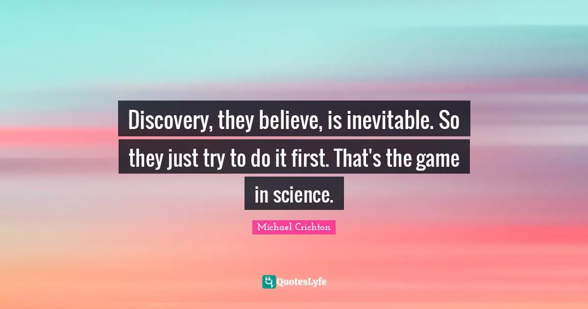 Discovery, they believe, is inevitable. So they just try to do it first. That's the game in science.