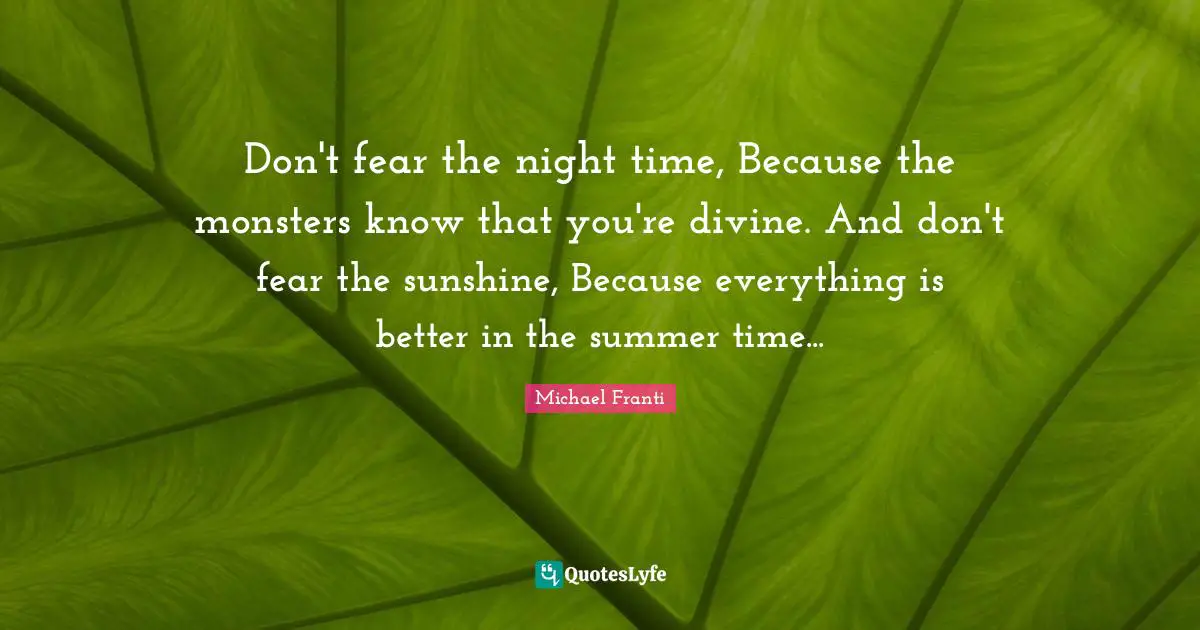 Don't fear the night time, Because the monsters know that you're divine. And don't fear the sunshine, Because everything is better in the summer time...
