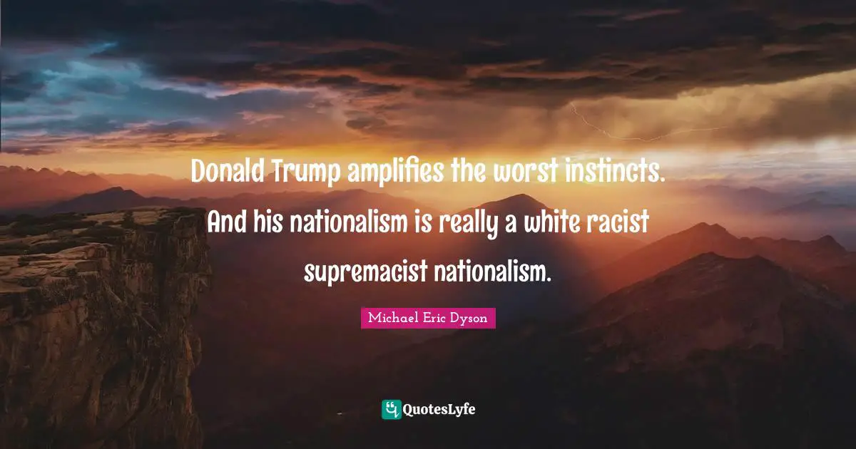 Trump Quotes: "Donald Trump amplifies the worst instincts. And his nationalism is really a white racist supremacist nationalism."