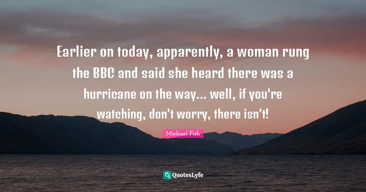 Earlier on today, apparently, a woman rung the BBC and said she heard there was a hurricane on the way... well, if you're watching, don't worry, there isn't!