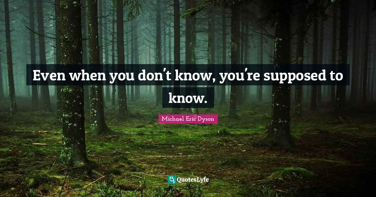 Even when you don't know, you're supposed to know.