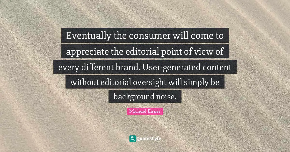 Eventually the consumer will come to appreciate the editorial point of view of every different brand. User-generated content without editorial oversight will simply be background noise.