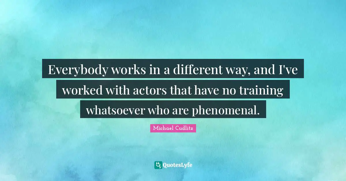 Everybody works in a different way, and I've worked with actors that have no training whatsoever who are phenomenal.