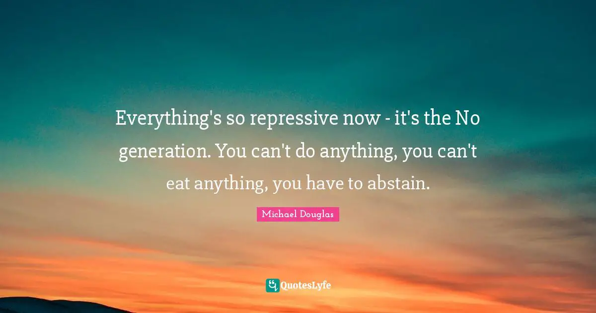 Michael Douglas Quotes: "Everything's so repressive now - it's the No generation. You can't do anything, you can't eat anything, you have to abstain."