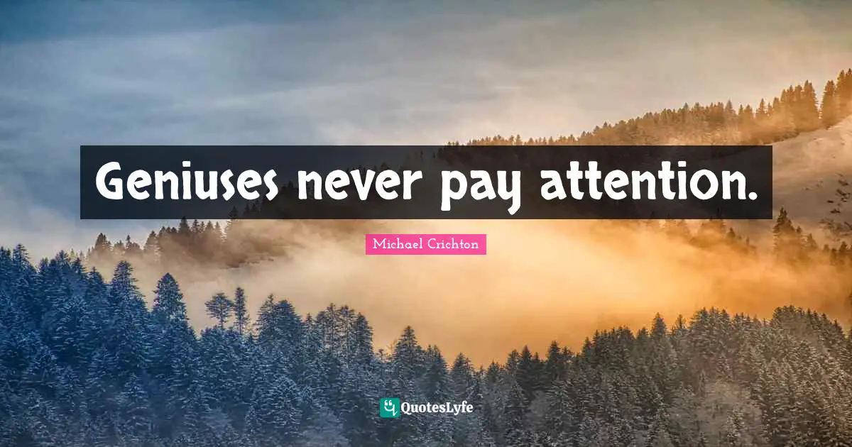 Geniuses never pay attention.