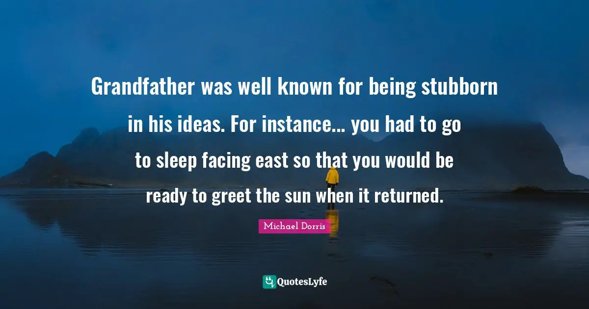 Stubborn Quotes: "Grandfather was well known for being stubborn in his ideas. For instance... you had to go to sleep facing east so that you would be ready to greet the sun when it returned."