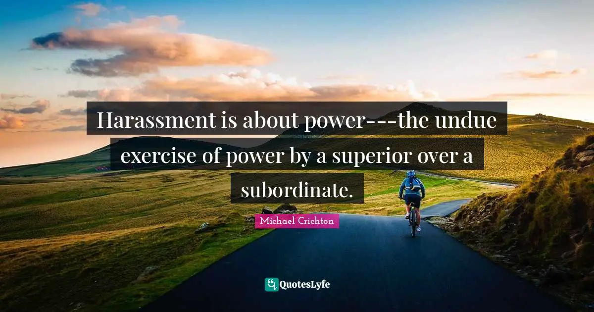 Harassment is about power---the undue exercise of power by a superior over a subordinate.