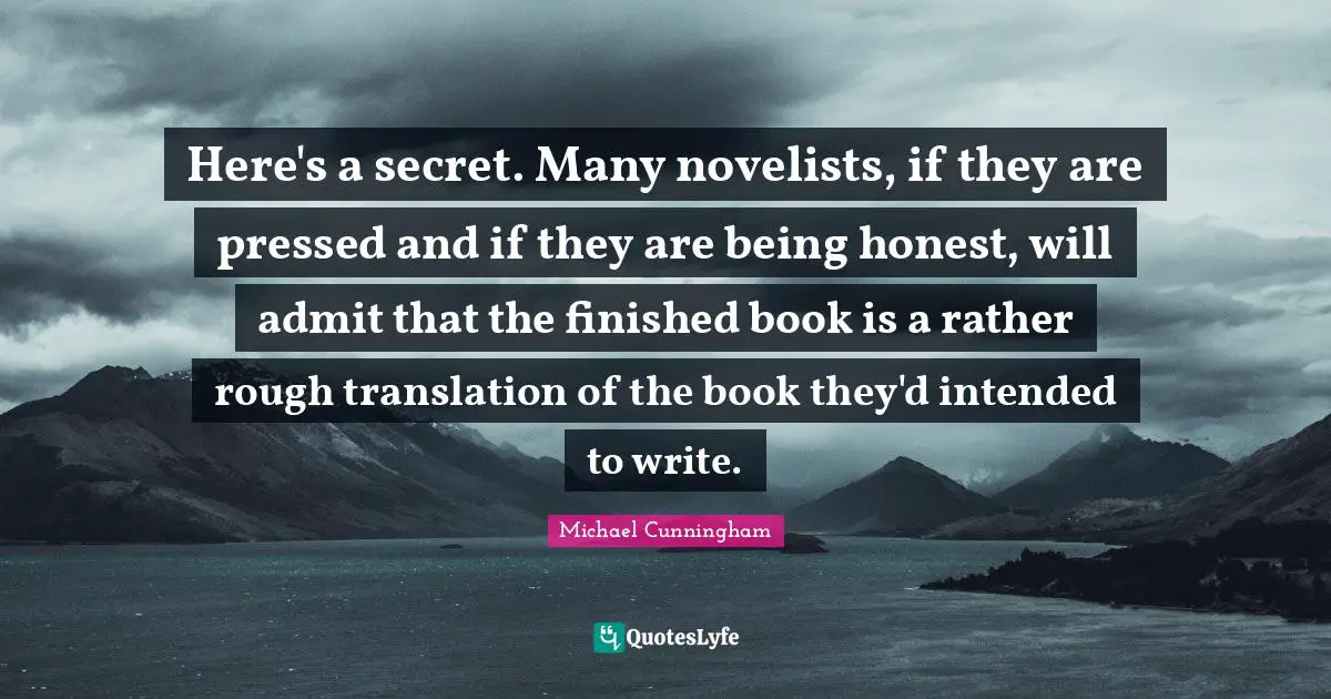 Here's a secret. Many novelists, if they are pressed and if they are being honest, will admit that the finished book is a rather rough translation of the book they'd intended to write.