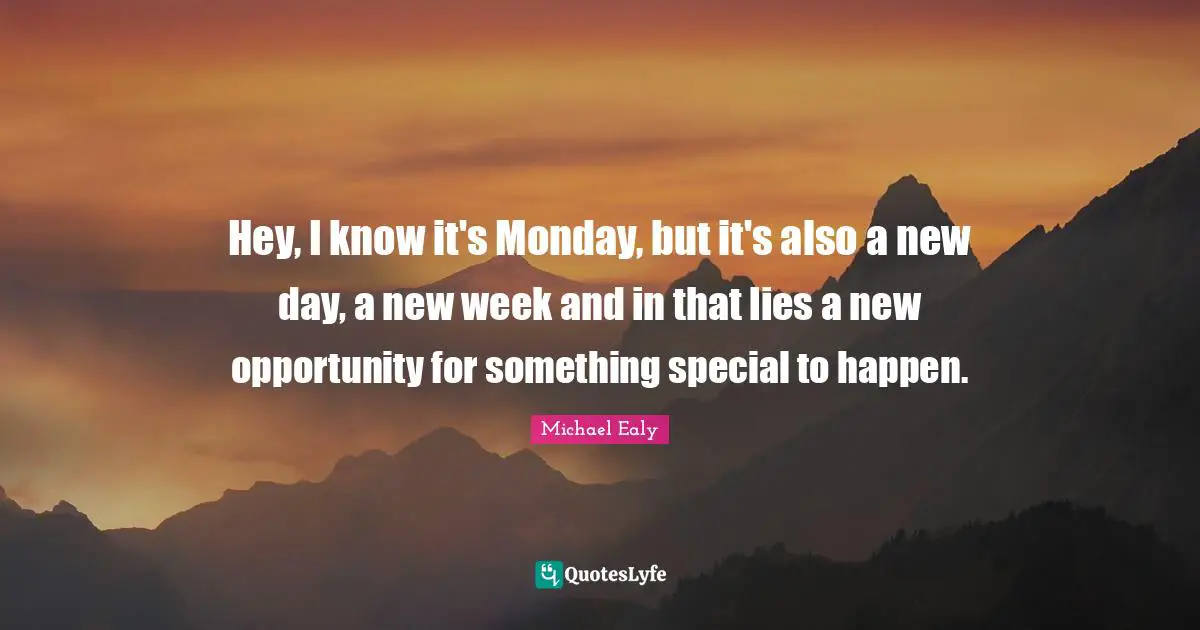 New Day Quotes: "Hey, I know it's Monday, but it's also a new day, a new week and in that lies a new opportunity for something special to happen."