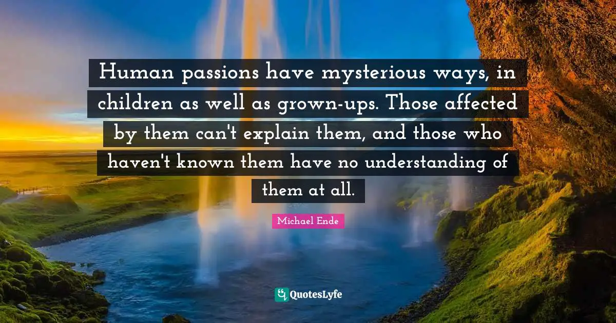 Human passions have mysterious ways, in children as well as grown-ups. Those affected by them can't explain them, and those who haven't known them have no understanding of them at all.