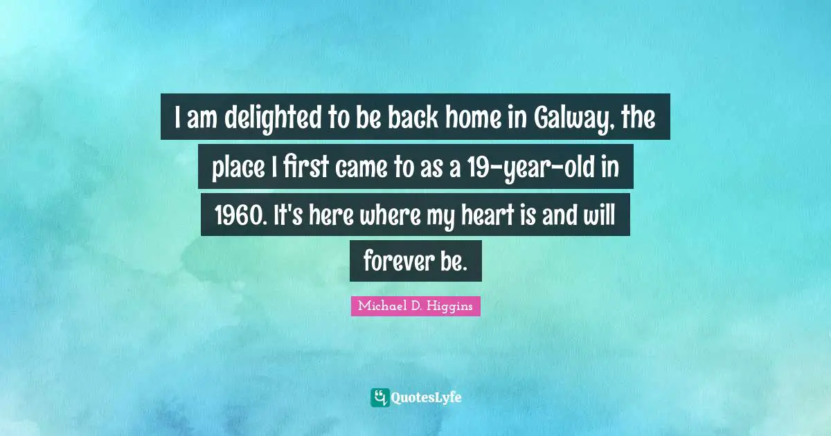 Delighted Quotes: "I am delighted to be back home in Galway, the place I first came to as a 19-year-old in 1960. It's here where my heart is and will forever be."