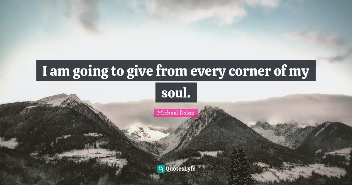 I am going to give from every corner of my soul.