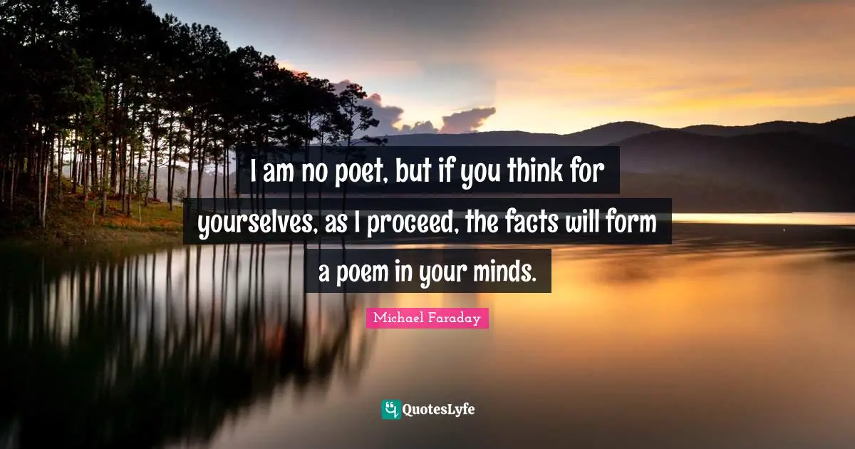 Facts Quotes: "I am no poet, but if you think for yourselves, as I proceed, the facts will form a poem in your minds."