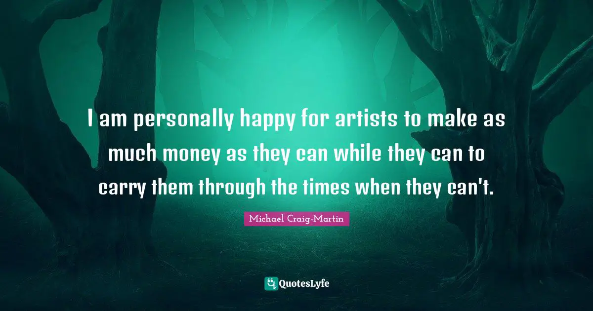 I am personally happy for artists to make as much money as they can while they can to carry them through the times when they can't.
